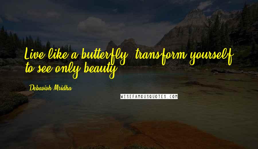 Debasish Mridha Quotes: Live like a butterfly; transform yourself to see only beauty.