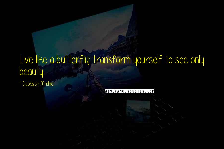 Debasish Mridha Quotes: Live like a butterfly; transform yourself to see only beauty.