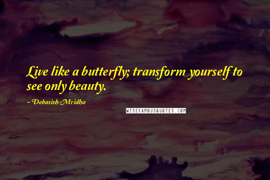 Debasish Mridha Quotes: Live like a butterfly; transform yourself to see only beauty.