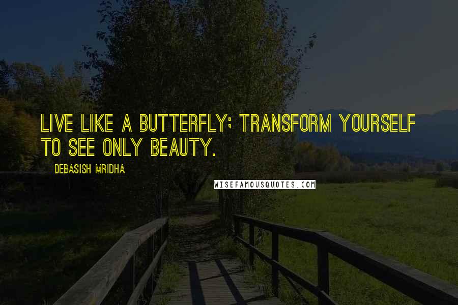 Debasish Mridha Quotes: Live like a butterfly; transform yourself to see only beauty.