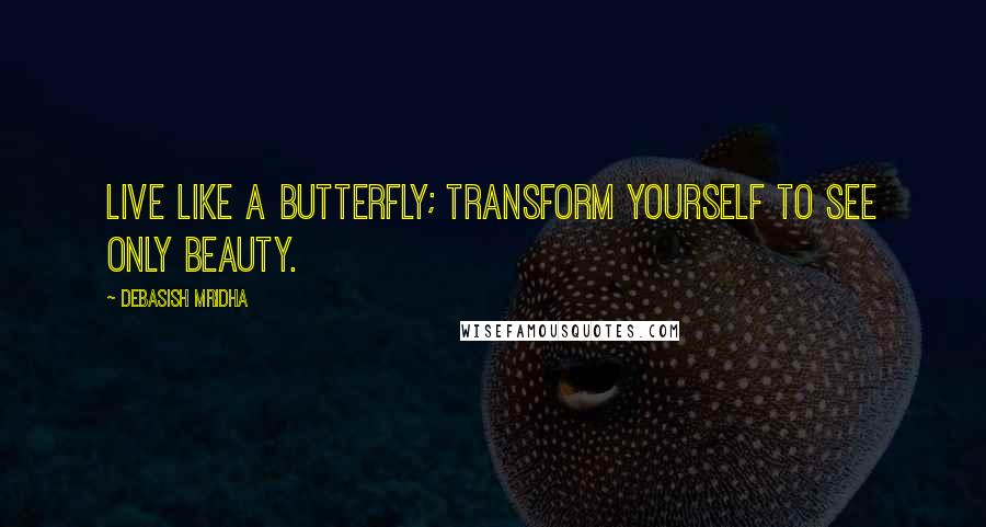 Debasish Mridha Quotes: Live like a butterfly; transform yourself to see only beauty.