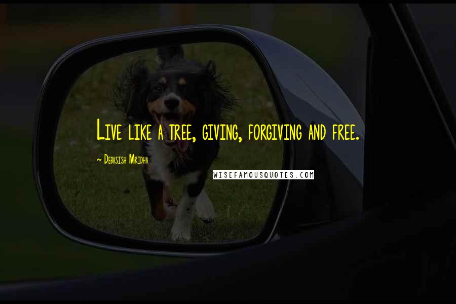 Debasish Mridha Quotes: Live like a tree, giving, forgiving and free.