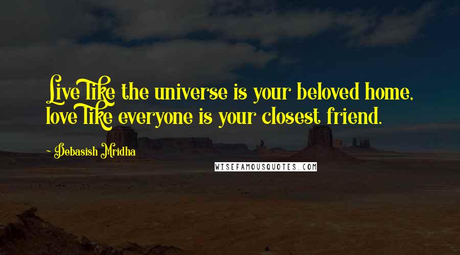 Debasish Mridha Quotes: Live like the universe is your beloved home, love like everyone is your closest friend.