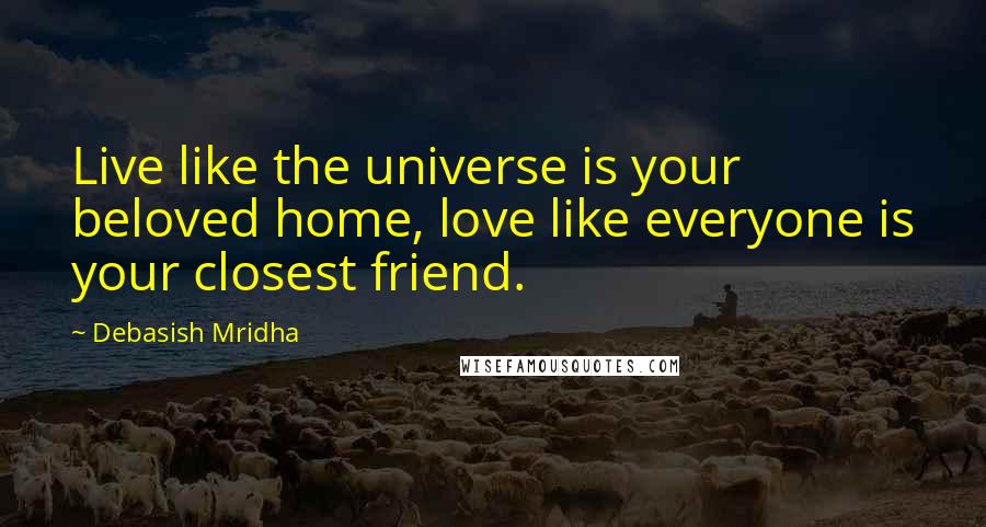 Debasish Mridha Quotes: Live like the universe is your beloved home, love like everyone is your closest friend.