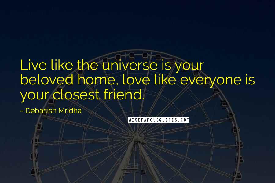 Debasish Mridha Quotes: Live like the universe is your beloved home, love like everyone is your closest friend.