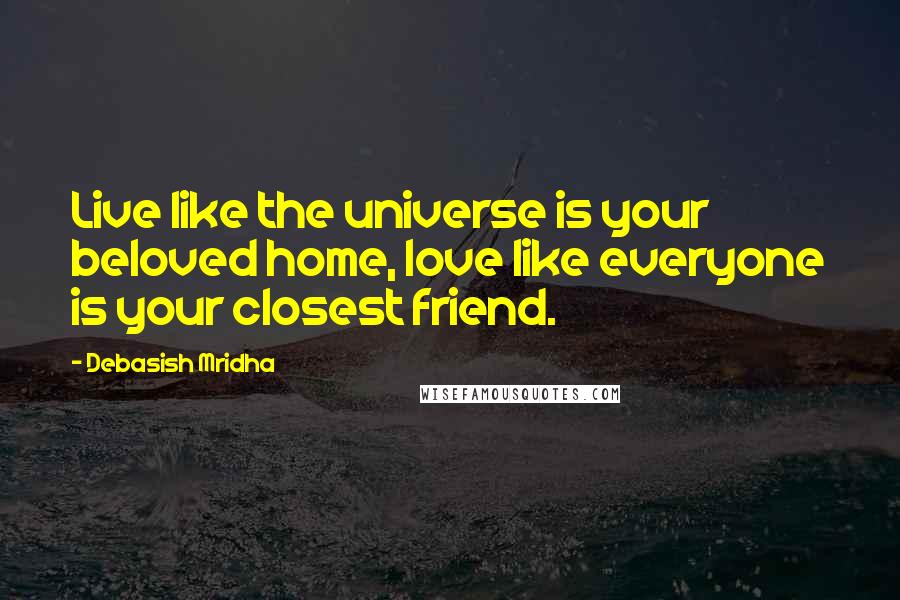 Debasish Mridha Quotes: Live like the universe is your beloved home, love like everyone is your closest friend.