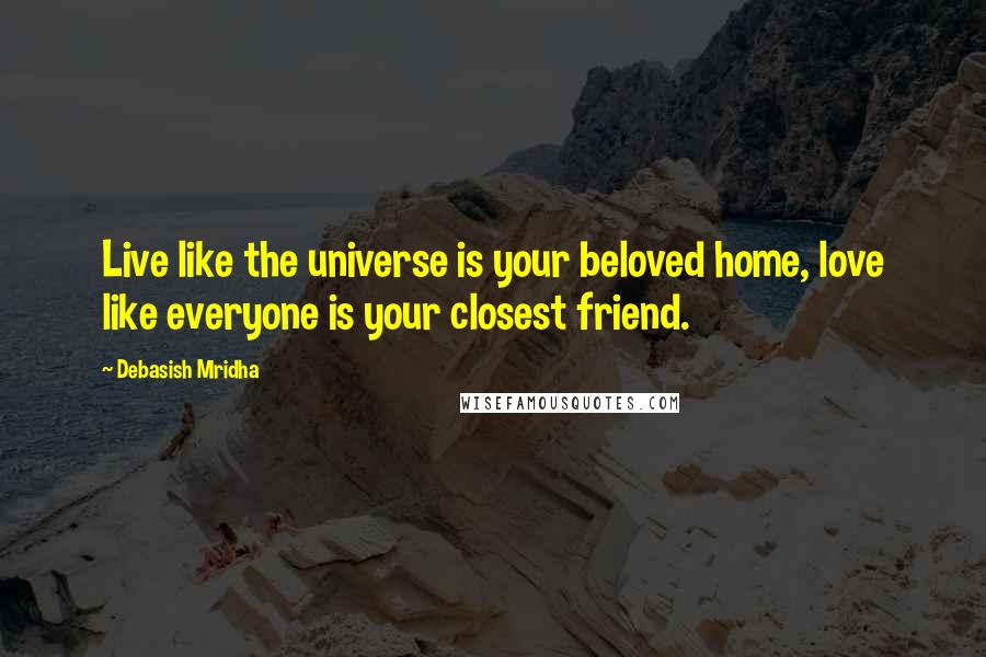 Debasish Mridha Quotes: Live like the universe is your beloved home, love like everyone is your closest friend.