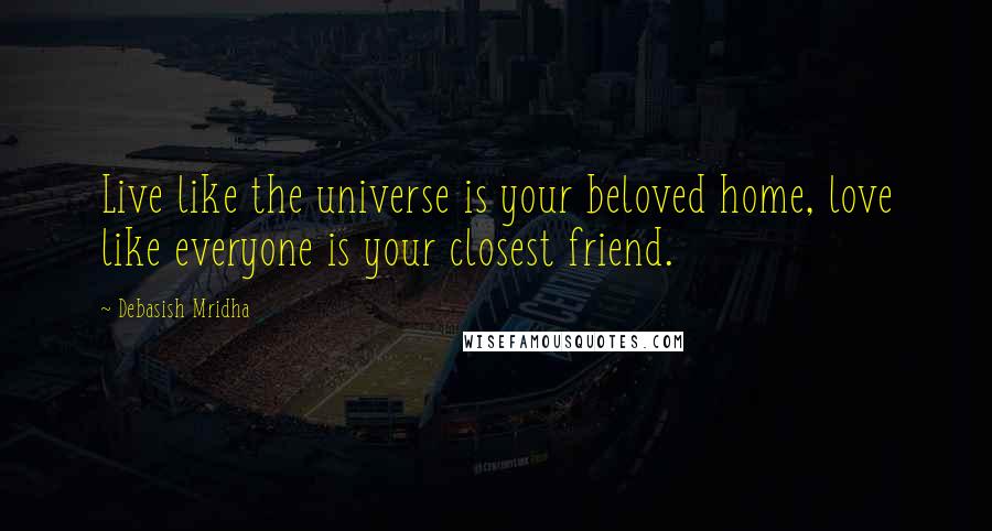 Debasish Mridha Quotes: Live like the universe is your beloved home, love like everyone is your closest friend.