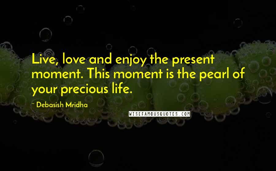 Debasish Mridha Quotes: Live, love and enjoy the present moment. This moment is the pearl of your precious life.