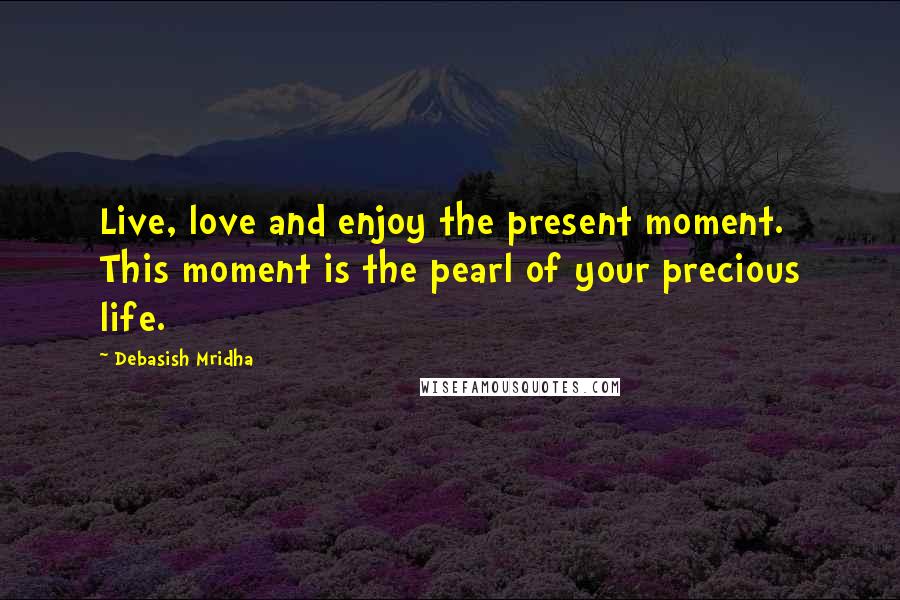 Debasish Mridha Quotes: Live, love and enjoy the present moment. This moment is the pearl of your precious life.