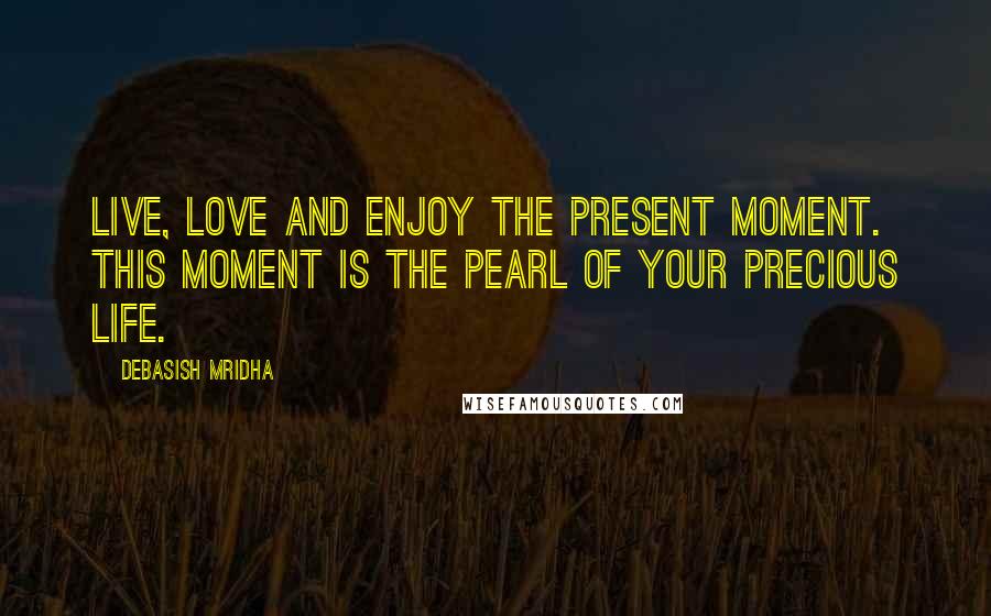 Debasish Mridha Quotes: Live, love and enjoy the present moment. This moment is the pearl of your precious life.