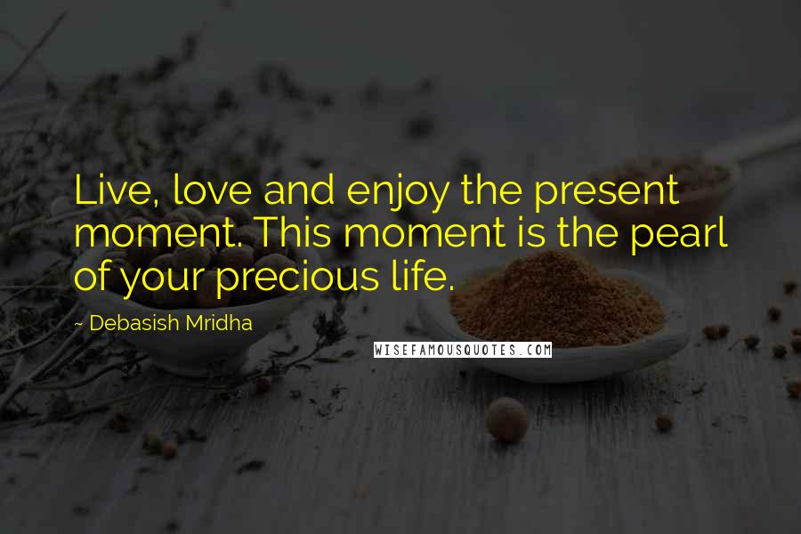 Debasish Mridha Quotes: Live, love and enjoy the present moment. This moment is the pearl of your precious life.