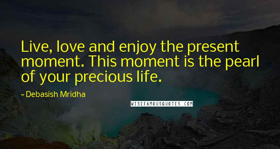 Debasish Mridha Quotes: Live, love and enjoy the present moment. This moment is the pearl of your precious life.