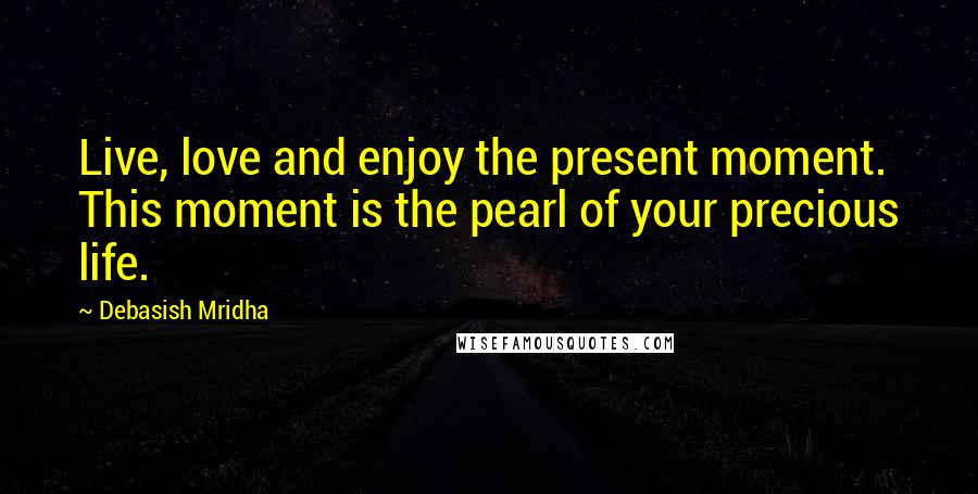 Debasish Mridha Quotes: Live, love and enjoy the present moment. This moment is the pearl of your precious life.