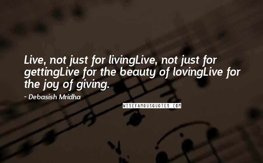 Debasish Mridha Quotes: Live, not just for livingLive, not just for gettingLive for the beauty of lovingLive for the joy of giving.