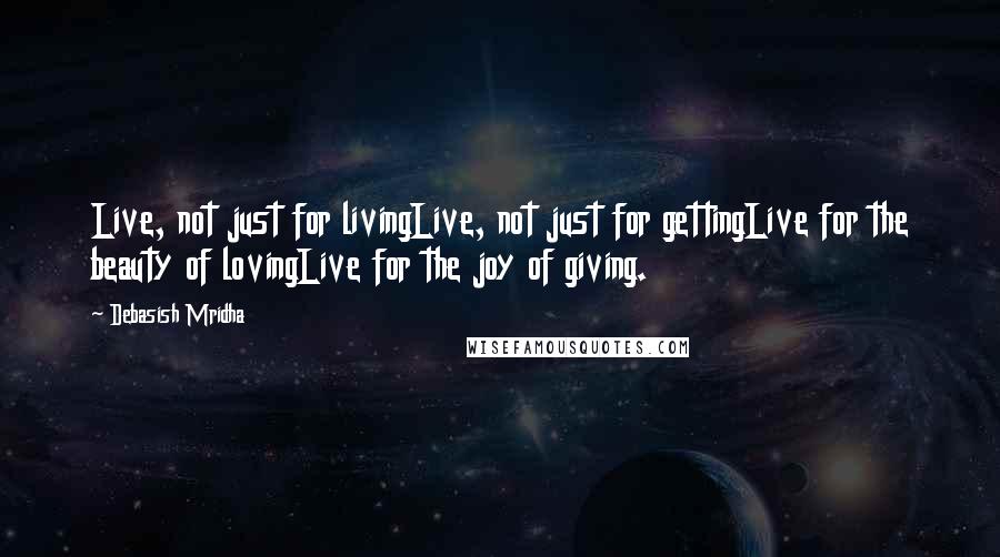 Debasish Mridha Quotes: Live, not just for livingLive, not just for gettingLive for the beauty of lovingLive for the joy of giving.