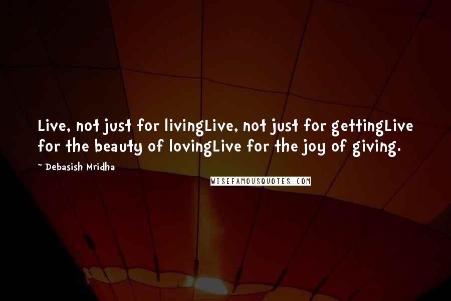 Debasish Mridha Quotes: Live, not just for livingLive, not just for gettingLive for the beauty of lovingLive for the joy of giving.