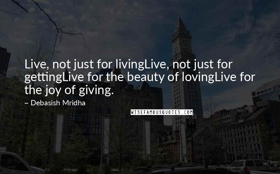 Debasish Mridha Quotes: Live, not just for livingLive, not just for gettingLive for the beauty of lovingLive for the joy of giving.