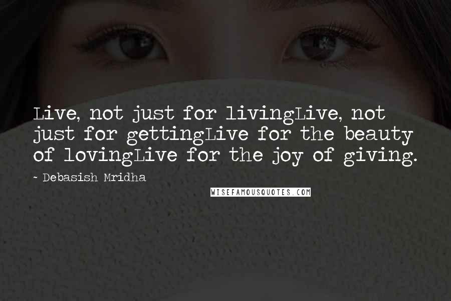 Debasish Mridha Quotes: Live, not just for livingLive, not just for gettingLive for the beauty of lovingLive for the joy of giving.