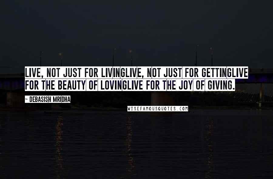 Debasish Mridha Quotes: Live, not just for livingLive, not just for gettingLive for the beauty of lovingLive for the joy of giving.