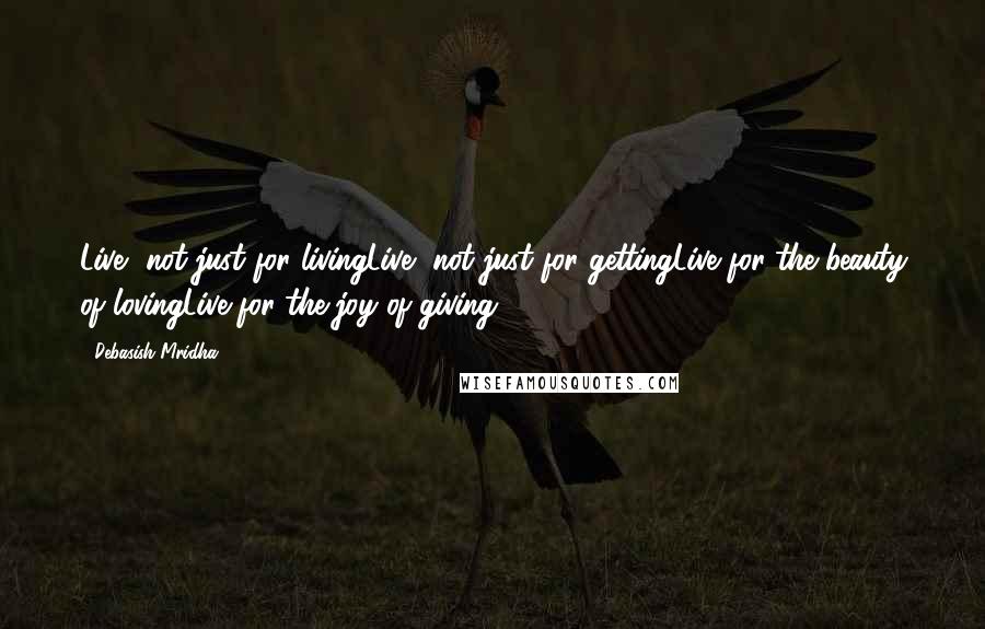 Debasish Mridha Quotes: Live, not just for livingLive, not just for gettingLive for the beauty of lovingLive for the joy of giving.