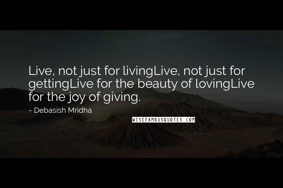 Debasish Mridha Quotes: Live, not just for livingLive, not just for gettingLive for the beauty of lovingLive for the joy of giving.