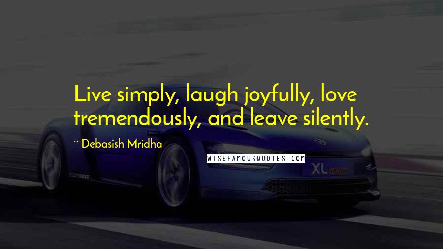 Debasish Mridha Quotes: Live simply, laugh joyfully, love tremendously, and leave silently.