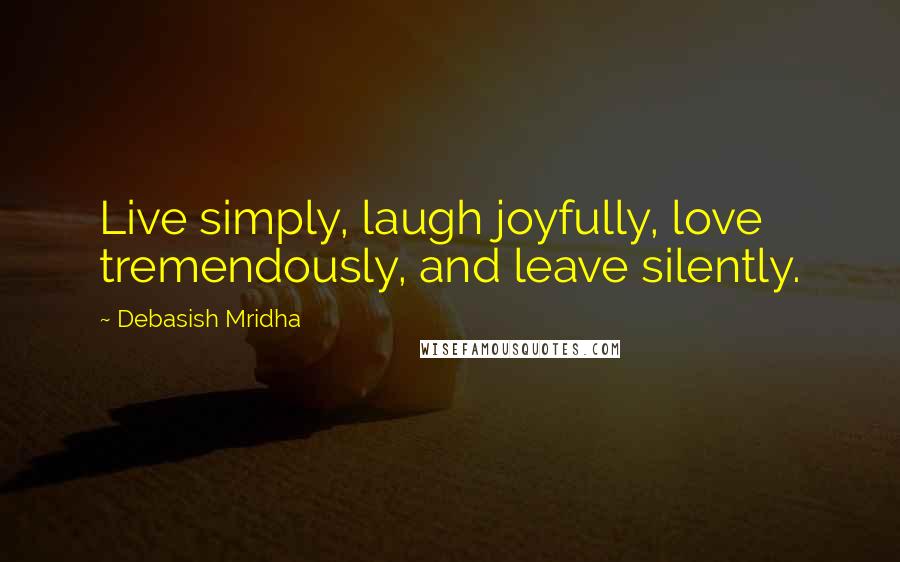 Debasish Mridha Quotes: Live simply, laugh joyfully, love tremendously, and leave silently.