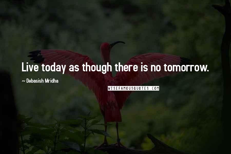 Debasish Mridha Quotes: Live today as though there is no tomorrow.