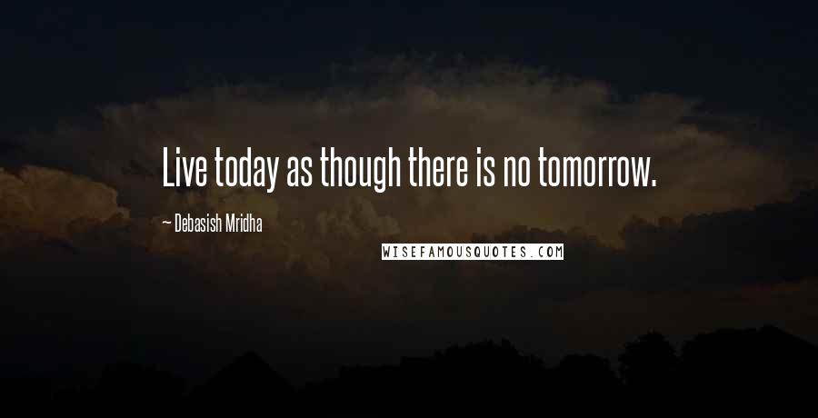 Debasish Mridha Quotes: Live today as though there is no tomorrow.