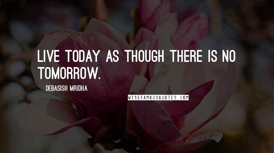 Debasish Mridha Quotes: Live today as though there is no tomorrow.