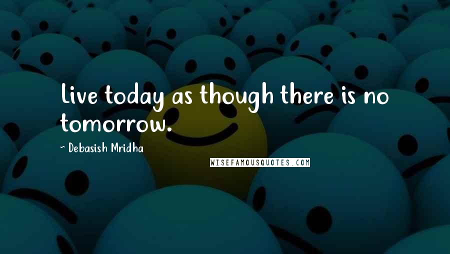 Debasish Mridha Quotes: Live today as though there is no tomorrow.