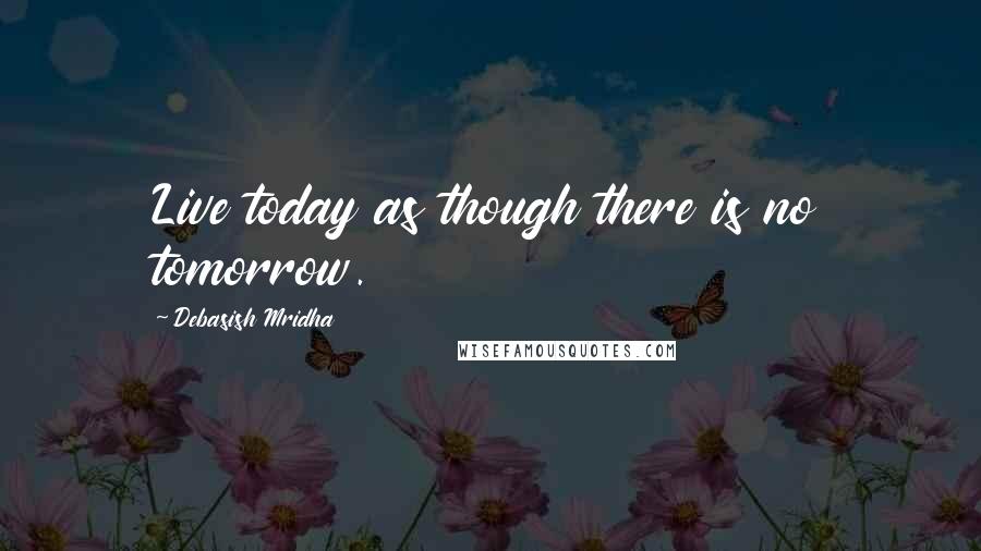 Debasish Mridha Quotes: Live today as though there is no tomorrow.