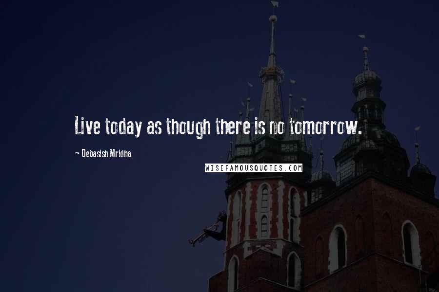 Debasish Mridha Quotes: Live today as though there is no tomorrow.