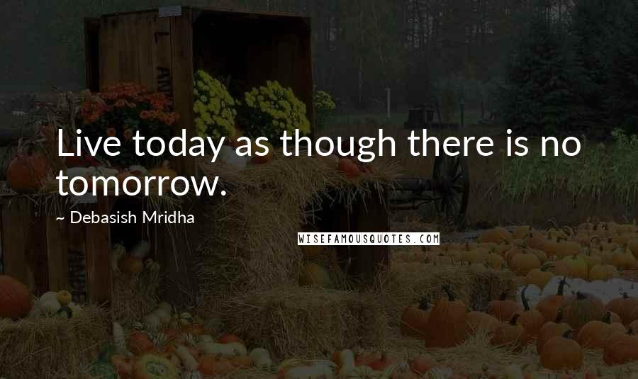 Debasish Mridha Quotes: Live today as though there is no tomorrow.