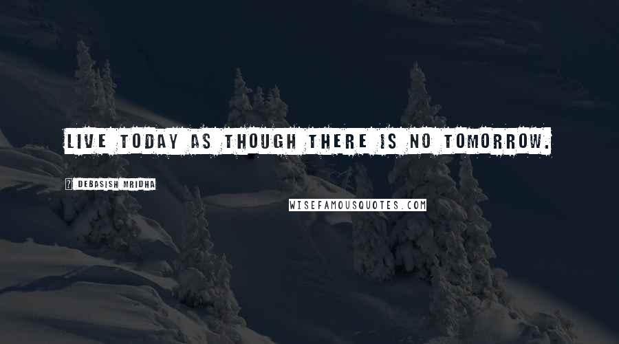 Debasish Mridha Quotes: Live today as though there is no tomorrow.
