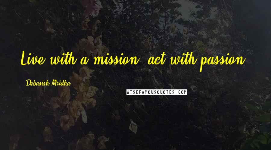 Debasish Mridha Quotes: Live with a mission; act with passion.