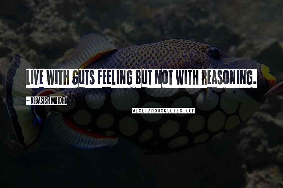 Debasish Mridha Quotes: Live with guts feeling but not with reasoning.