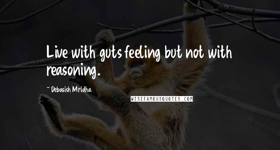 Debasish Mridha Quotes: Live with guts feeling but not with reasoning.