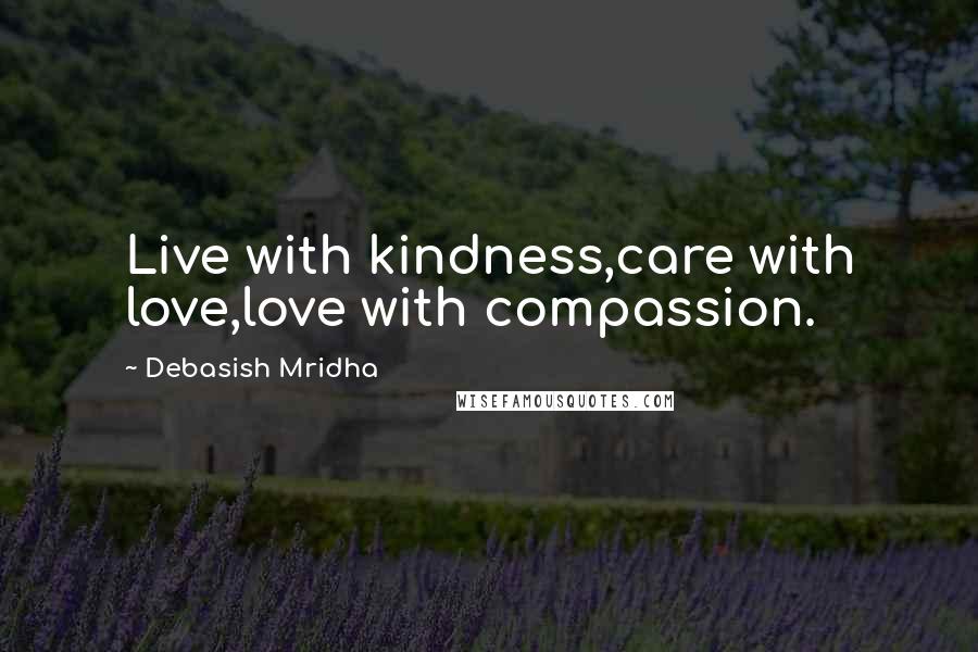 Debasish Mridha Quotes: Live with kindness,care with love,love with compassion.