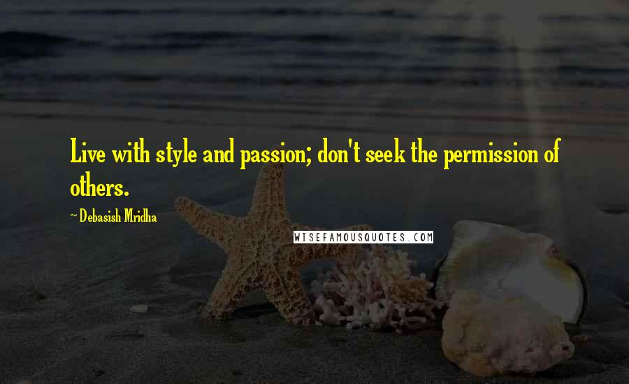 Debasish Mridha Quotes: Live with style and passion; don't seek the permission of others.