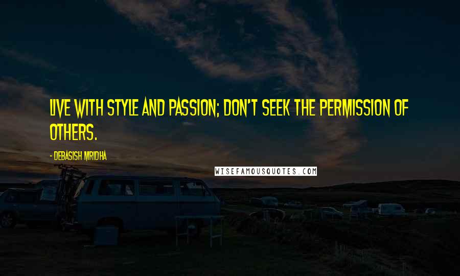 Debasish Mridha Quotes: Live with style and passion; don't seek the permission of others.