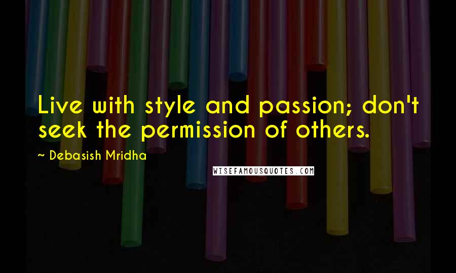Debasish Mridha Quotes: Live with style and passion; don't seek the permission of others.