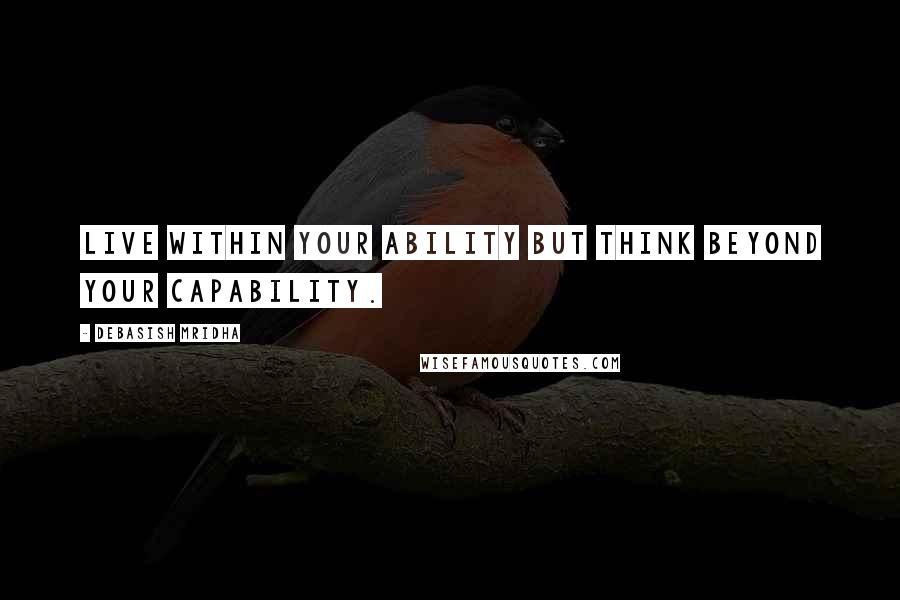 Debasish Mridha Quotes: Live within your ability but think beyond your capability.