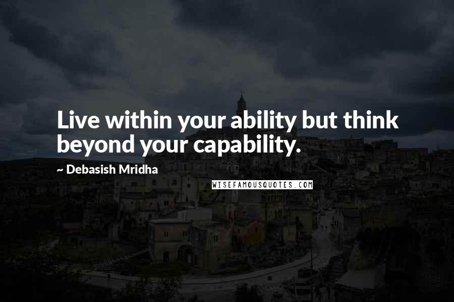 Debasish Mridha Quotes: Live within your ability but think beyond your capability.