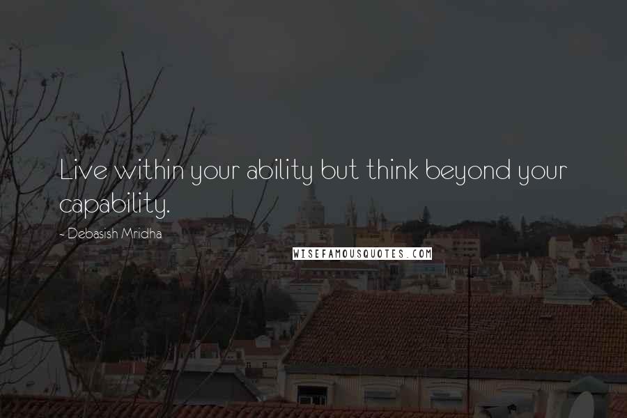 Debasish Mridha Quotes: Live within your ability but think beyond your capability.