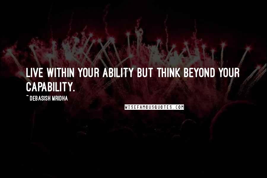 Debasish Mridha Quotes: Live within your ability but think beyond your capability.