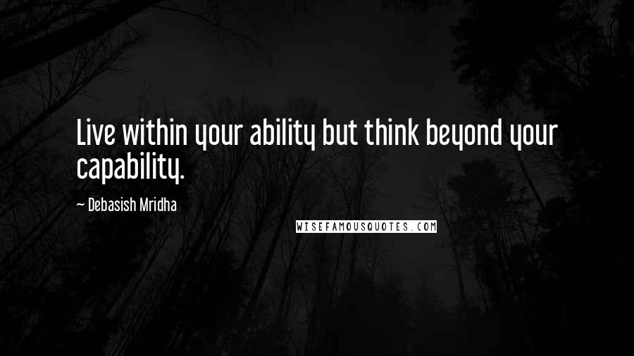 Debasish Mridha Quotes: Live within your ability but think beyond your capability.