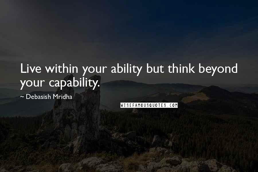 Debasish Mridha Quotes: Live within your ability but think beyond your capability.