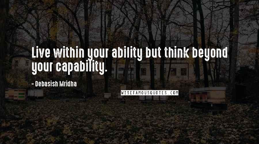 Debasish Mridha Quotes: Live within your ability but think beyond your capability.